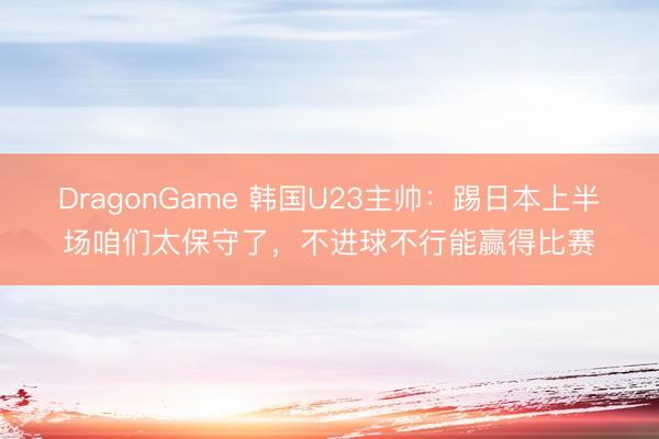 DragonGame 韩国U23主帅：踢日本上半场咱们太保守了，不进球不行能赢得比赛