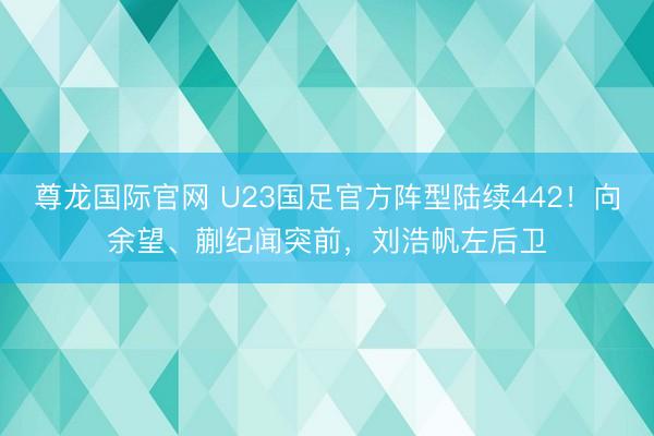 尊龙国际官网 U23国足官方阵型陆续442！向余望、蒯纪闻突前，刘浩帆左后卫