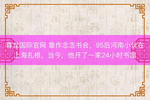 尊龙国际官网 靠作念念书会，95后河南小伙在上海扎根，当今，他开了一家24小时书屋