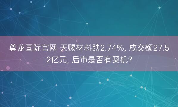尊龙国际官网 天赐材料跌2.74%， 成交额27.52亿元， 后市是否有契机?
