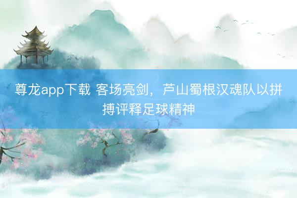 尊龙app下载 客场亮剑，芦山蜀根汉魂队以拼搏评释足球精神