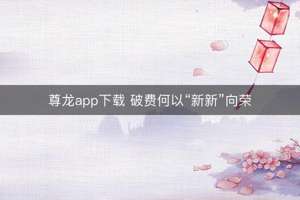 尊龙app下载 破费何以“新新”向荣