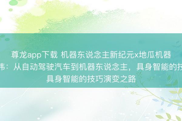 尊龙app下载 机器东说念主新纪元x地瓜机器东说念主隋伟：从自动驾驶汽车到机器东说念主，具身智能的技巧演变之路