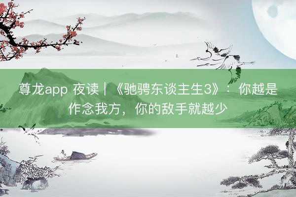 尊龙app 夜读 | 《驰骋东谈主生3》:你越是作念我方,你的敌手就越少