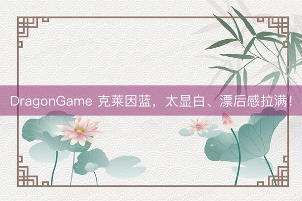DragonGame 克莱因蓝,太显白、漂后感拉满!