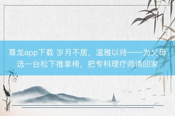 尊龙app下载 岁月不居，温雅以待——为父母选一台松下推拿椅，把专科理疗师请回家