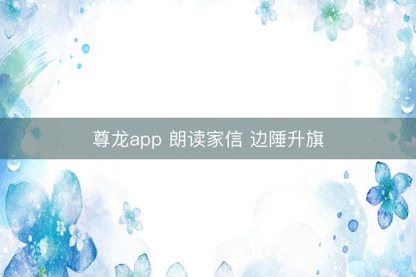 尊龙app 朗读家信 边陲升旗