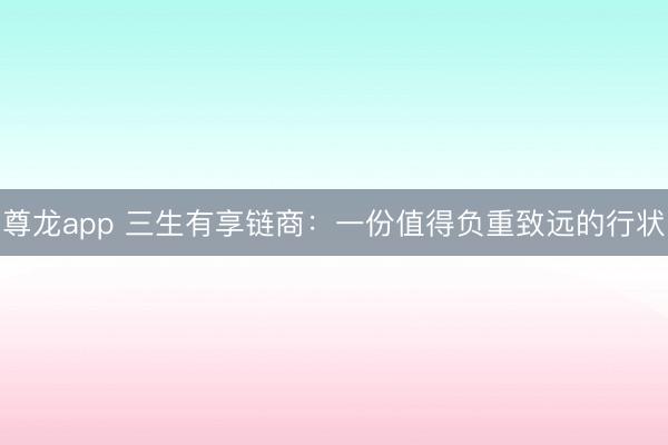 尊龙app 三生有享链商:一份值得负重致远的行状