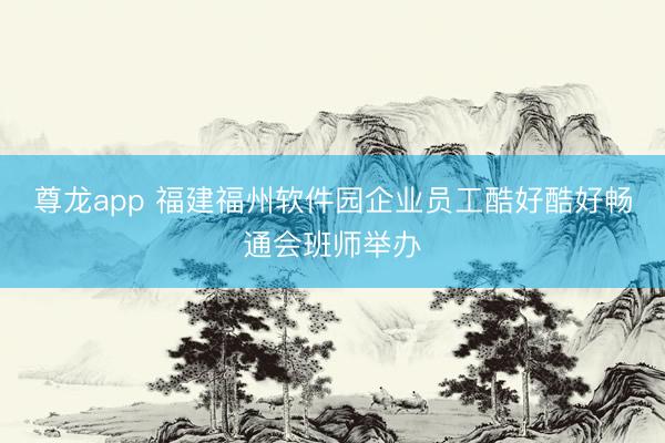 尊龙app 福建福州软件园企业员工酷好酷好畅通会班师举办