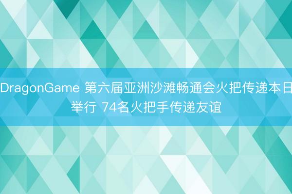 DragonGame 第六届亚洲沙滩畅通会火把传递本日举行 74名火把手传递友谊