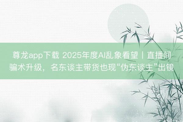 尊龙app下载 2025年度AI乱象看望丨直播间骗术升级，名东谈主带货也现“伪东谈主”出镜