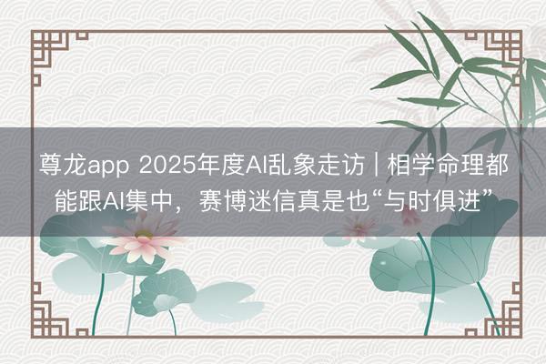 尊龙app 2025年度AI乱象走访 | 相学命理都能跟AI集中，赛博迷信真是也“与时俱进”