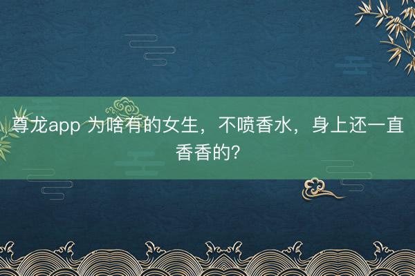 尊龙app 为啥有的女生,不喷香水,身上还一直香香的?