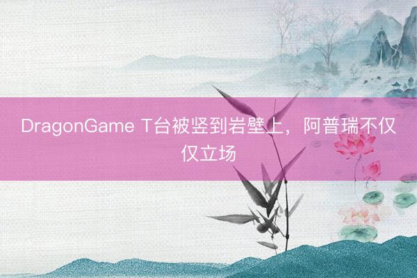DragonGame T台被竖到岩壁上，<a href=