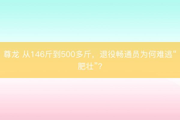 尊龙 从146斤到500多斤，退役畅通员为何难逃“肥壮”？