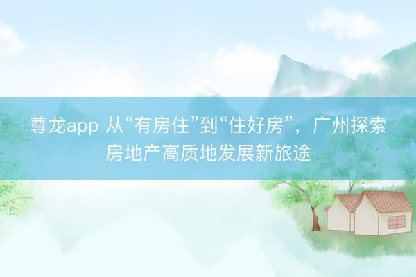 尊龙app 从“有房住”到“住好房”，广州探索房地产高质地发展新旅途