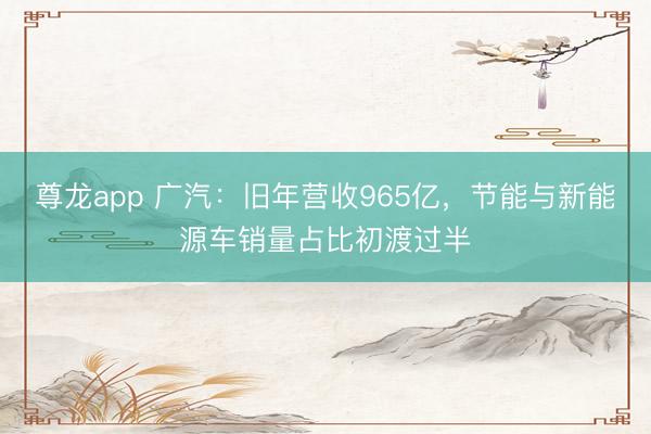 尊龙app 广汽:旧年营收965亿,节能与新能源车销量占比初渡过半