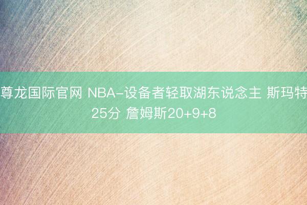尊龙国际官网 NBA-设备者轻取湖东说念主 斯玛特25分 詹姆斯20+9+8