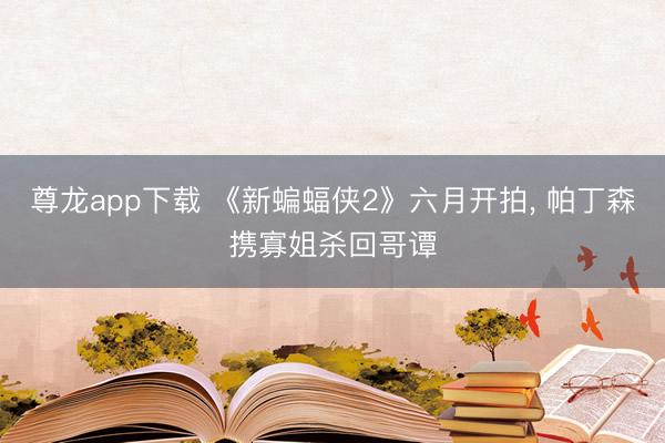 尊龙app下载 《新蝙蝠侠2》六月开拍， 帕丁森携寡姐杀回哥谭