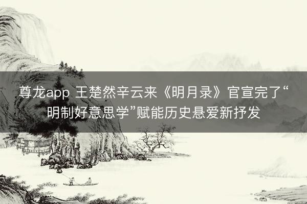 尊龙app 王楚然辛云来《明月录》官宣完了“明制好意思学”赋能历史悬爱新抒发