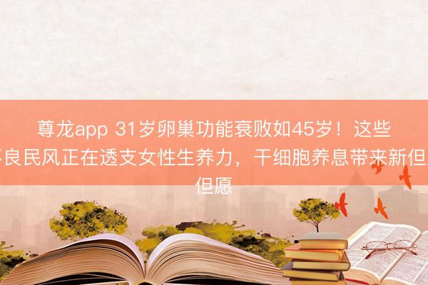 尊龙app 31岁卵巢功能衰败如45岁!这些不良民风正在透支女性生养力,干细胞养息带来新但愿
