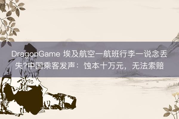 DragonGame 埃及航空一航班行李一说念丢失?中国乘客发声：蚀本十万元，无法索赔