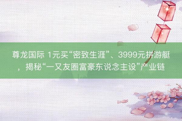 尊龙国际 1元买“密致生涯”、3999元拼游艇，揭秘“一又友圈富豪东说念主设”产业链