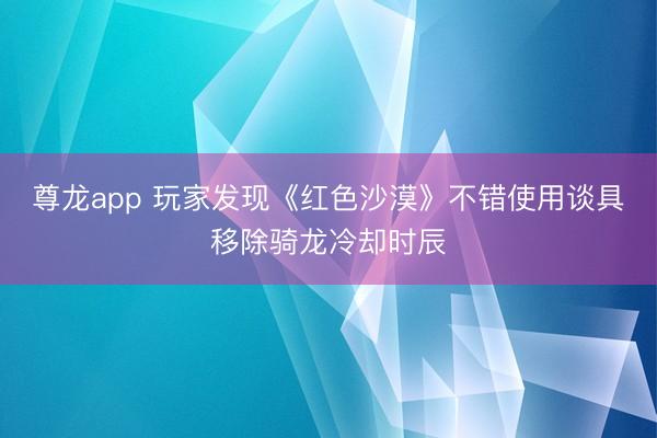 尊龙app 玩家发现《红色沙漠》不错使用谈具移除骑龙冷却时辰