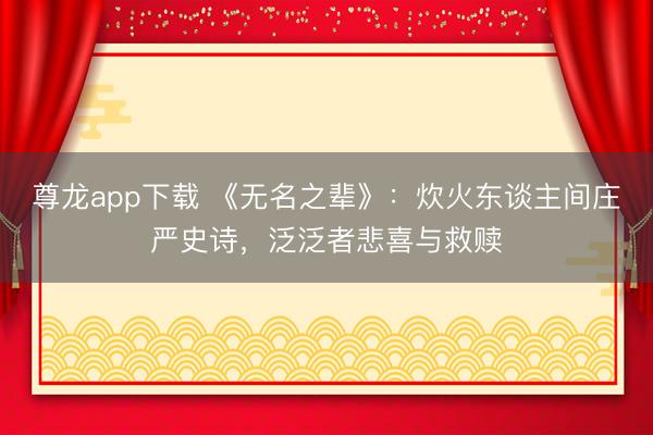 尊龙app下载 《无名之辈》：炊火东谈主间庄严史诗，泛泛者悲喜与救赎