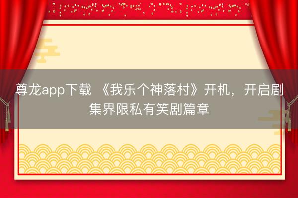 尊龙app下载 《我乐个神落村》开机，开启剧集界限私有笑剧篇章