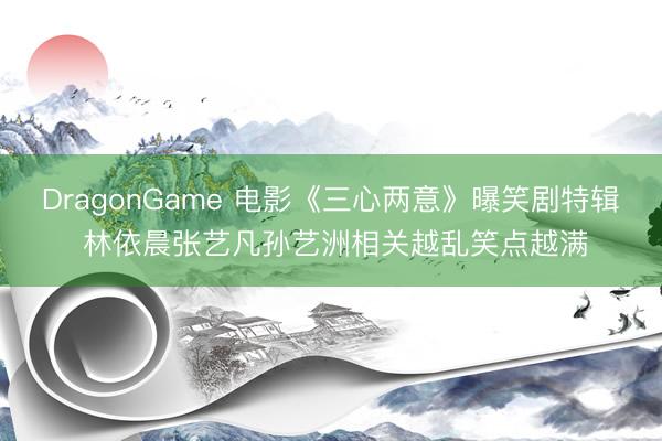 DragonGame 电影《三心两意》曝笑剧特辑 林依晨张艺凡孙艺洲相关越乱笑点越满
