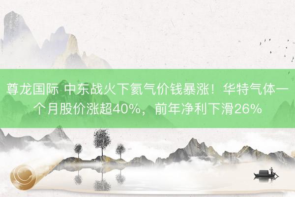 尊龙国际 中东战火下氦气价钱暴涨!华特气体一个月股价涨超40%,前年净利下滑26%
