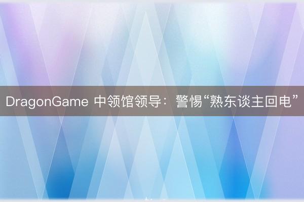 DragonGame 中领馆领导：警惕“熟东谈主回电”