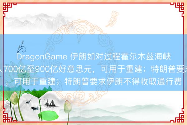 DragonGame 伊朗如对过程霍尔木兹海峡船舶收费，每年或收入700亿至900亿好意思元，可用于重建；特朗普要求伊朗不得收取通行费