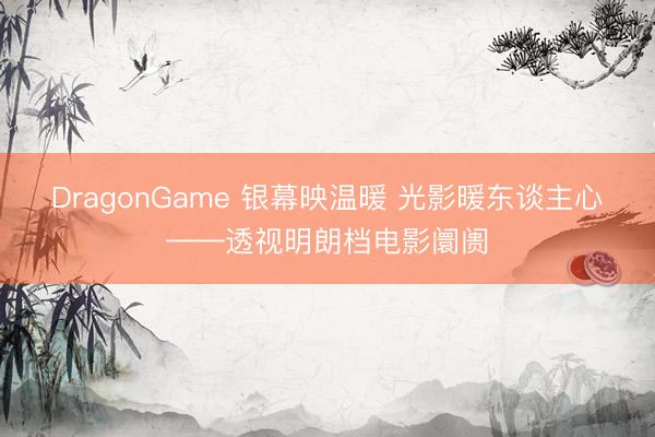 DragonGame 银幕映温暖 光影暖东谈主心——透视明朗档电影阛阓