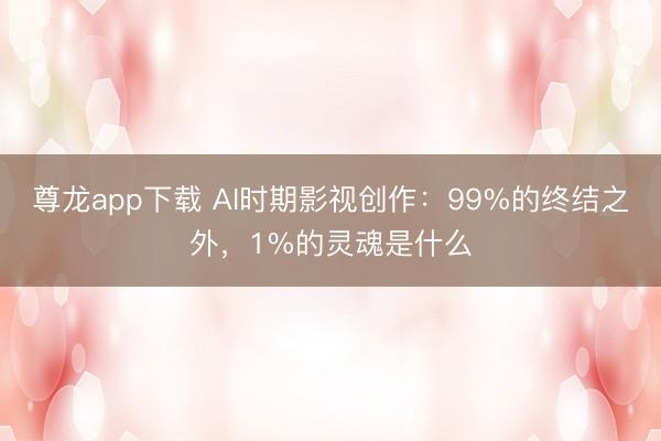 尊龙app下载 AI时期影视创作：99%的终结之外，1%的灵魂是什么