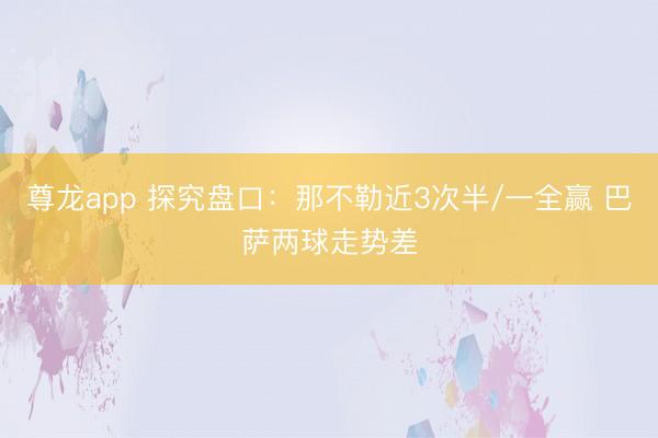 尊龙app 探究盘口：那不勒近3次半/一全赢 巴萨两球走势差