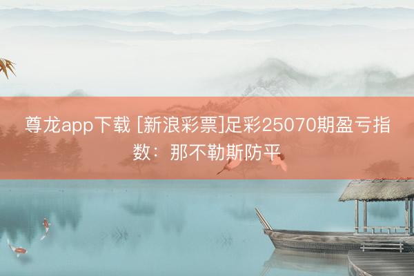 尊龙app下载 [新浪彩票]足彩25070期盈亏指数：那不勒斯防平