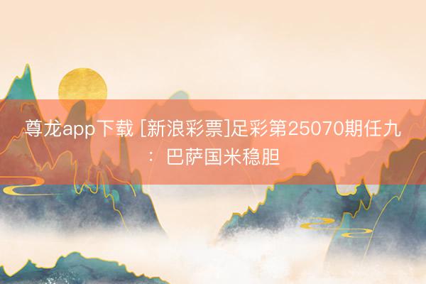 尊龙app下载 [新浪彩票]足彩第25070期任九：巴萨国米稳胆