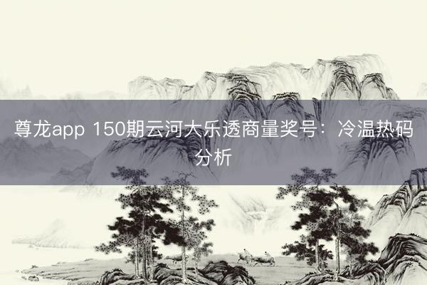 尊龙app 150期云河大乐透商量奖号:冷温热码分析