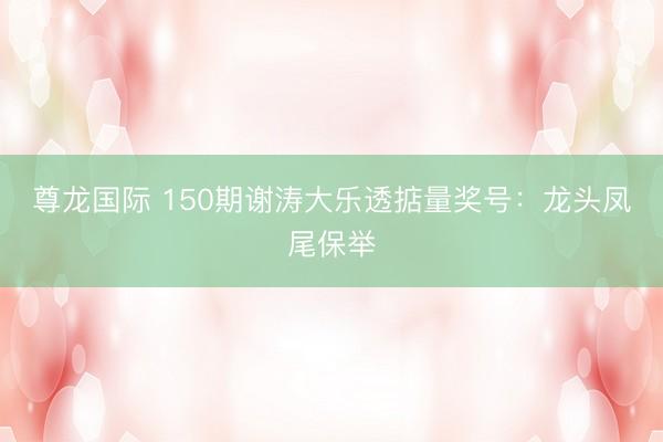 尊龙国际 150期谢涛大乐透掂量奖号：龙头凤尾保举