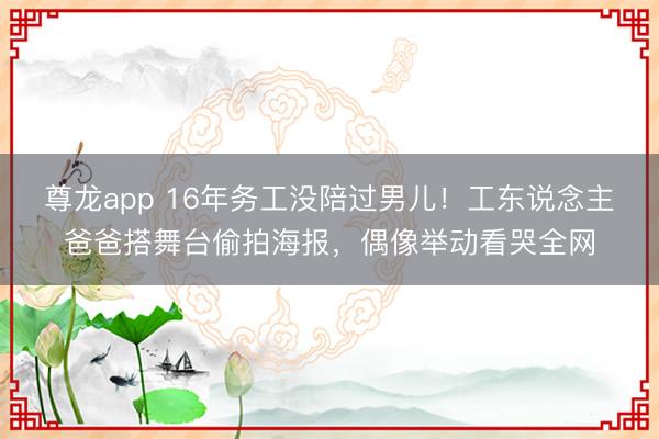 尊龙app 16年务工没陪过男儿！工东说念主爸爸搭舞台偷拍海报，偶像举动看哭全网