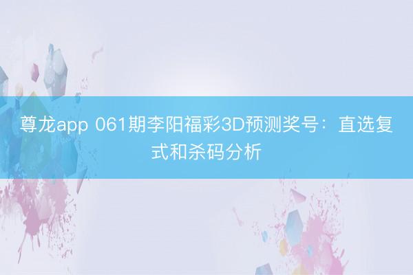 尊龙app 061期李阳福彩3D预测奖号：直选复式和杀码分析