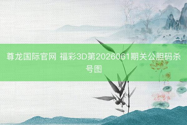 尊龙国际官网 福彩3D第2026061期关公胆码杀号图