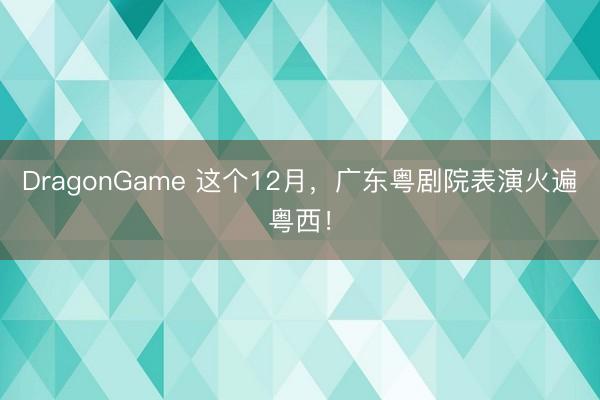 DragonGame 这个12月,广东粤剧院表演火遍粤西!