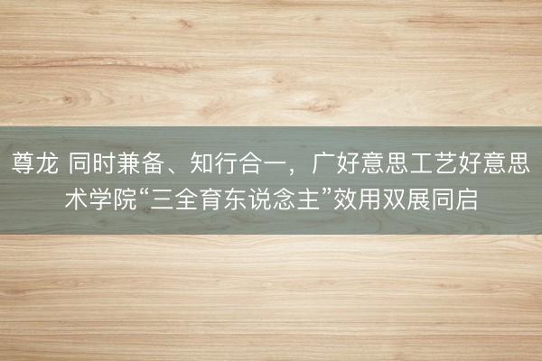 尊龙 同时兼备、知行合一，广好意思工艺好意思术学院“三全育东说念主”效用双展同启