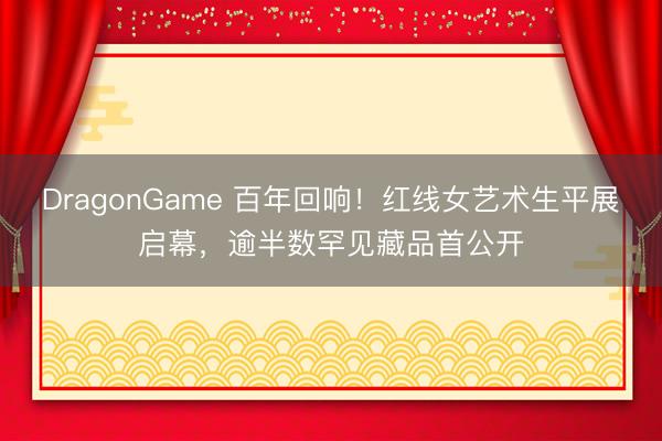 DragonGame 百年回响！红线女艺术生平展启幕，逾半数罕见藏品首公开