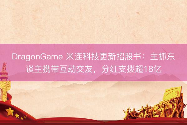 DragonGame 米连科技更新招股书：主抓东谈主携带互动交友，分红支拨超18亿