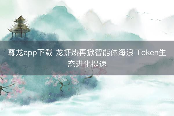 尊龙app下载 龙虾热再掀智能体海浪 Token生态进化提速