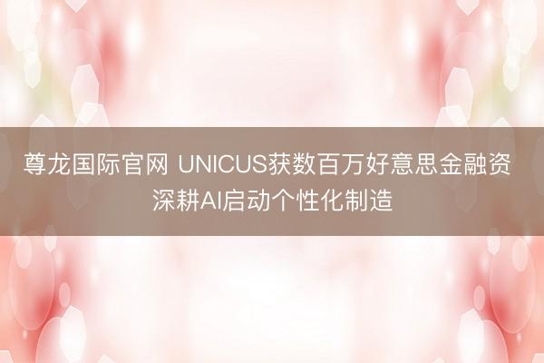 尊龙国际官网 UNICUS获数百万好意思金融资 深耕AI启动个性化制造